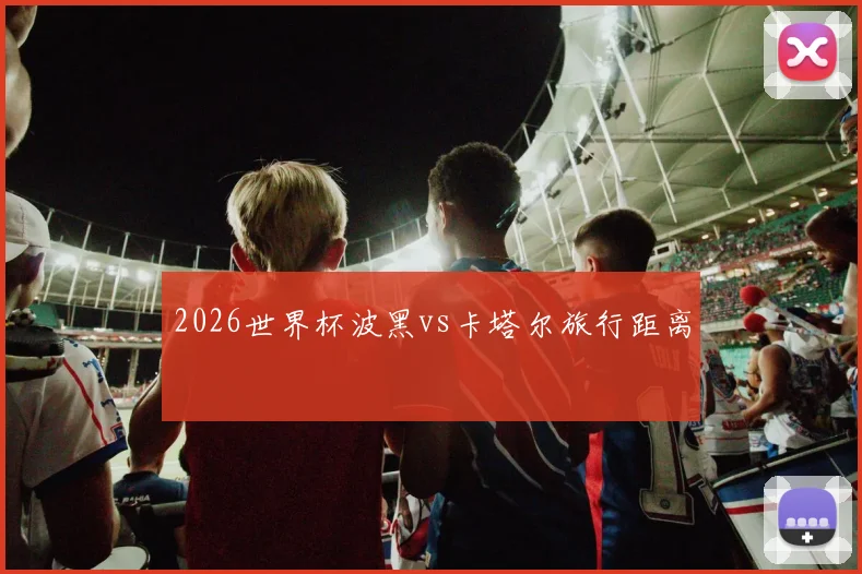 2026世界杯波黑vs卡塔尔旅行距离