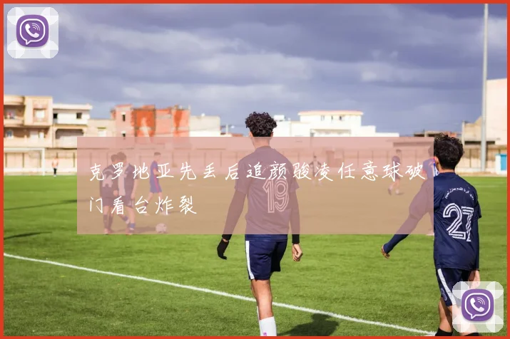 克罗地亚先丢后追颜骏凌任意球破门看台炸裂