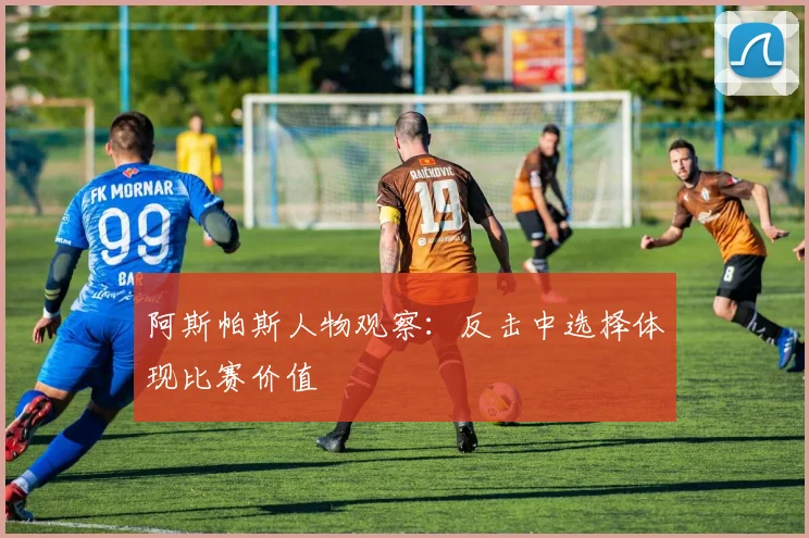 阿斯帕斯人物观察：反击中选择体现比赛价值