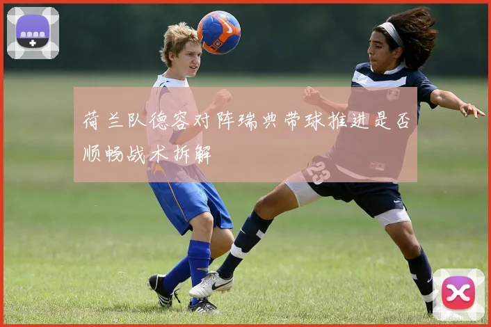 荷兰队德容对阵瑞典带球推进是否顺畅战术拆解