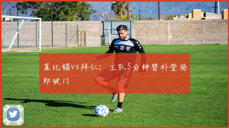 莱比锡vs拜仁:主队5分钟替补登场即破门