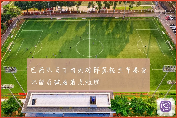 巴西队马丁内利对阵苏格兰节奏变化能否破局看点梳理