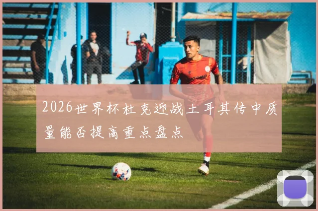 2026世界杯杜克迎战土耳其传中质量能否提高重点盘点