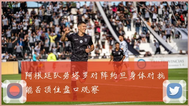 阿根廷队劳塔罗对阵约旦身体对抗能否顶住盘口观察