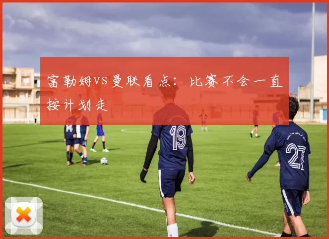 富勒姆vs曼联看点:比赛不会一直按计划走