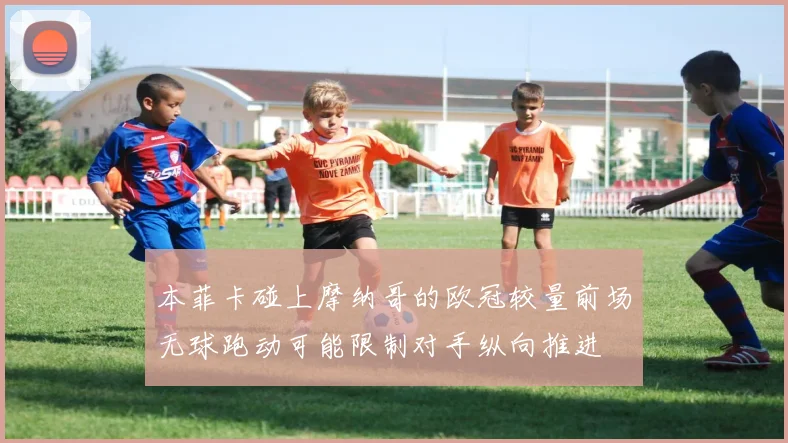 本菲卡碰上摩纳哥的欧冠较量前场无球跑动可能限制对手纵向推进