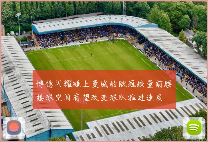 博德闪耀碰上曼城的欧冠较量前腰接球空间有望改变球队推进速度