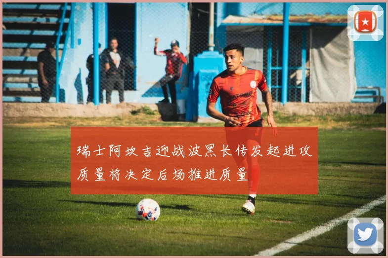瑞士阿坎吉迎战波黑长传发起进攻质量将决定后场推进质量