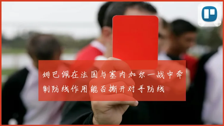 姆巴佩在法国与塞内加尔一战中牵制防线作用能否撕开对手防线