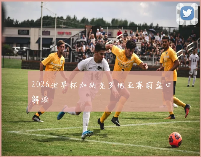 2026世界杯加纳克罗地亚赛前盘口解读