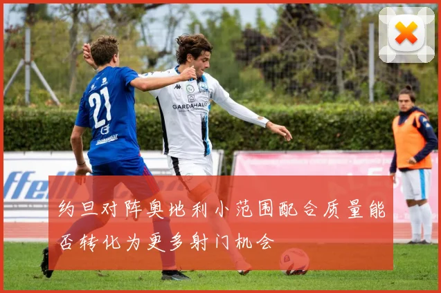 约旦对阵奥地利小范围配合质量能否转化为更多射门机会