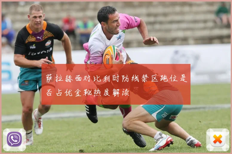 萨拉赫面对比利时防线禁区跑位是否占优金靴热度解读