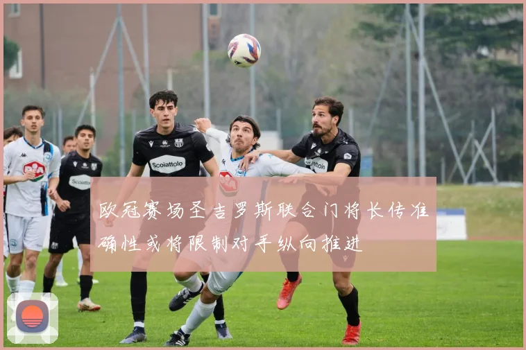 欧冠赛场圣吉罗斯联合门将长传准确性或将限制对手纵向推进