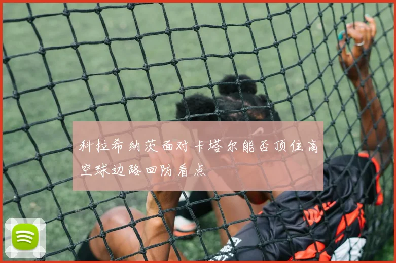 科拉希纳茨面对卡塔尔能否顶住高空球边路回防看点