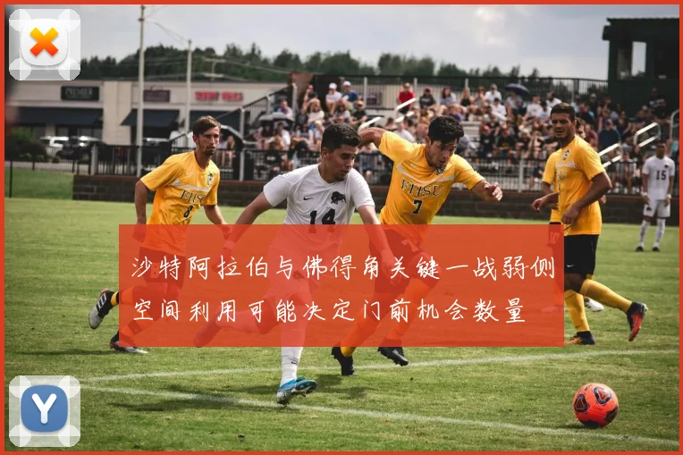 沙特阿拉伯与佛得角关键一战弱侧空间利用可能决定门前机会数量