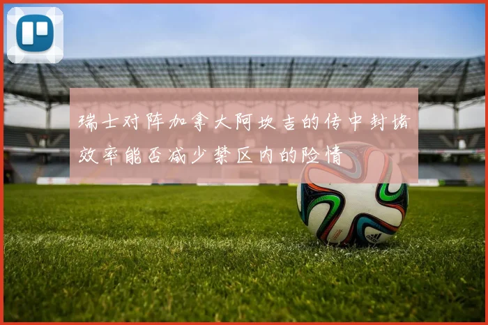 瑞士对阵加拿大阿坎吉的传中封堵效率能否减少禁区内的险情