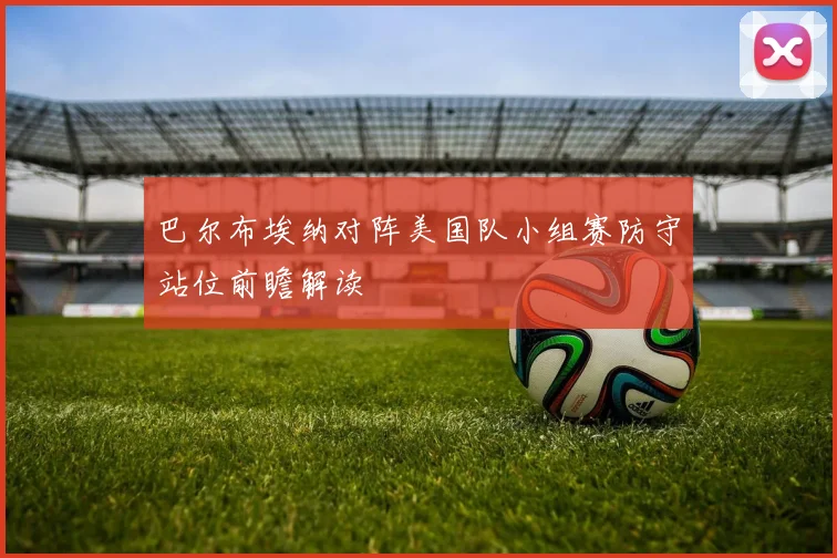 巴尔布埃纳对阵美国队小组赛防守站位前瞻解读