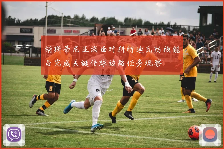 胡斯蒂尼亚诺面对科特迪瓦防线能否完成关键传球边路任务观察
