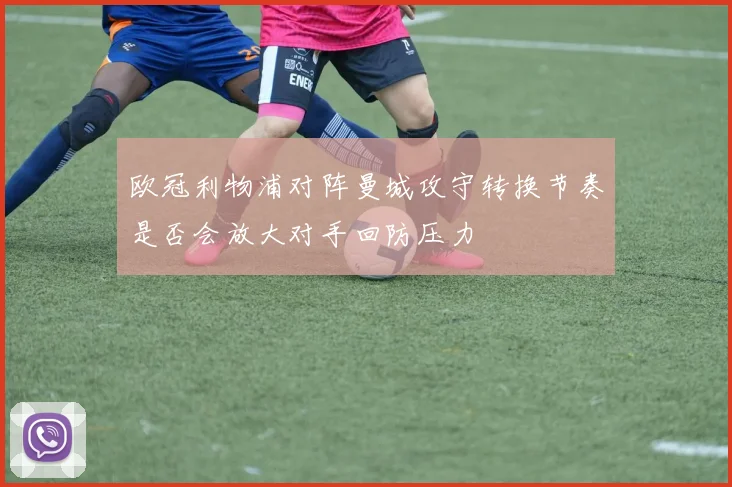 欧冠利物浦对阵曼城攻守转换节奏是否会放大对手回防压力