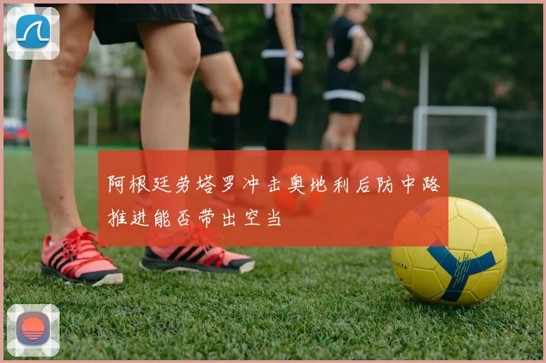 阿根廷劳塔罗冲击奥地利后防中路推进能否带出空当