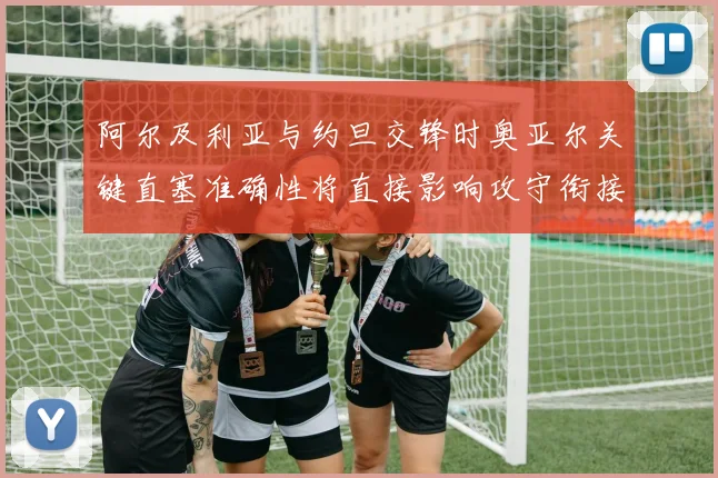 阿尔及利亚与约旦交锋时奥亚尔关键直塞准确性将直接影响攻守衔接