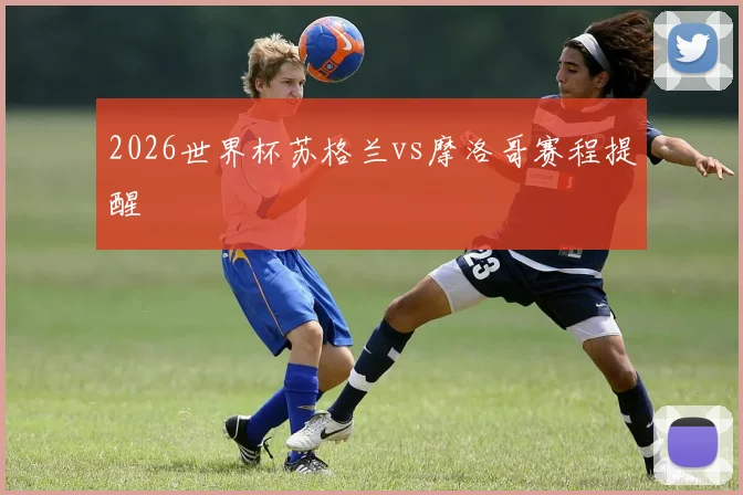 2026世界杯苏格兰vs摩洛哥赛程提醒