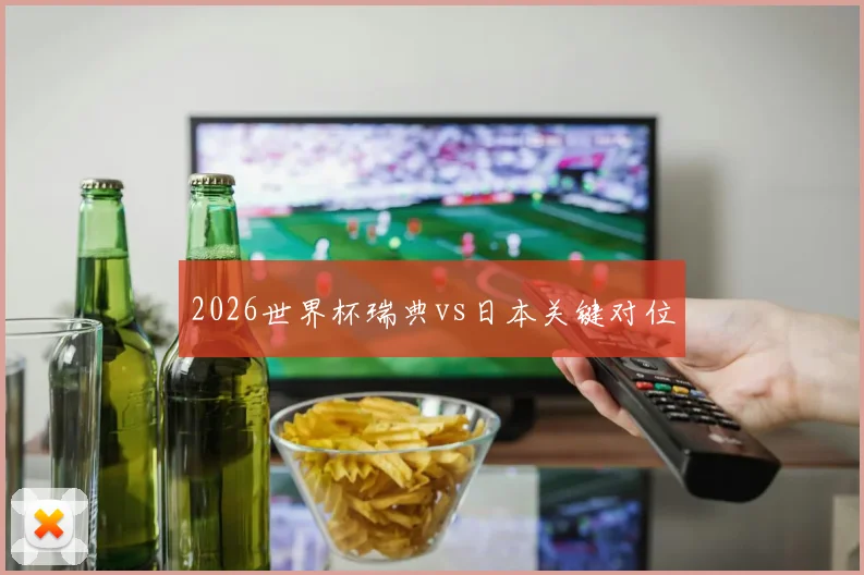 2026世界杯瑞典vs日本关键对位