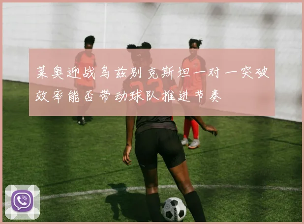 莱奥迎战乌兹别克斯坦一对一突破效率能否带动球队推进节奏