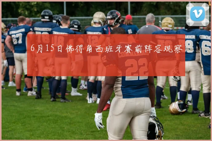 6月15日佛得角西班牙赛前阵容观察