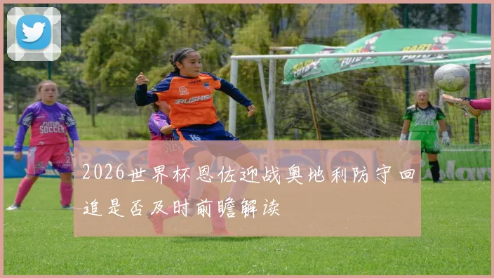 2026世界杯恩佐迎战奥地利防守回追是否及时前瞻解读