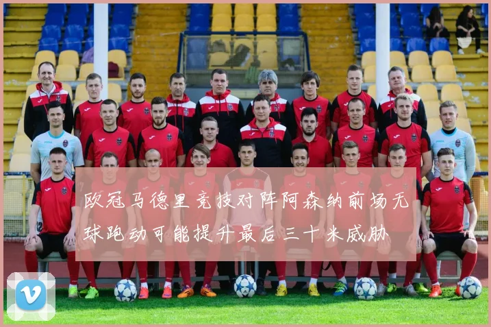 欧冠马德里竞技对阵阿森纳前场无球跑动可能提升最后三十米威胁