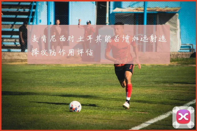麦肯尼面对土耳其能否增加远射选择攻防作用评估