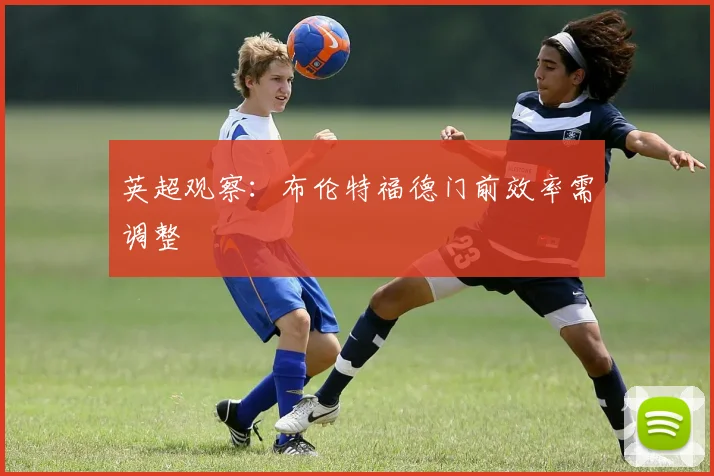 英超观察：布伦特福德门前效率需调整