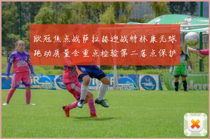 欧冠焦点战萨拉赫迎战特林康无球跑动质量会重点检验第二落点保护