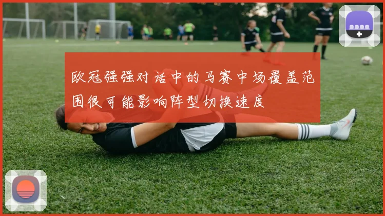欧冠强强对话中的马赛中场覆盖范围很可能影响阵型切换速度