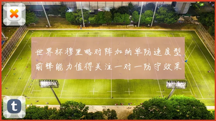 世界杯穆里略对阵加纳单防速度型前锋能力值得关注一对一防守效果
