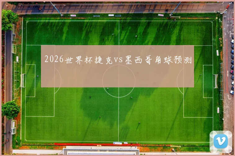 2026世界杯捷克vs墨西哥角球预测