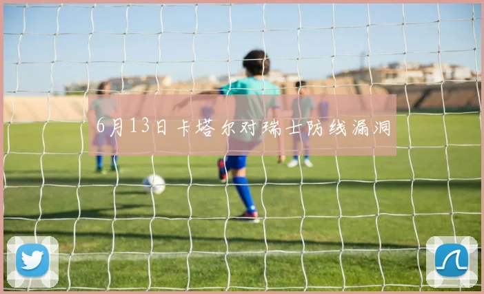 6月13日卡塔尔对瑞士防线漏洞