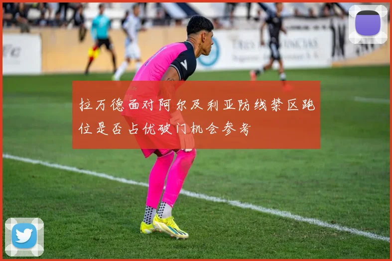 拉万德面对阿尔及利亚防线禁区跑位是否占优破门机会参考