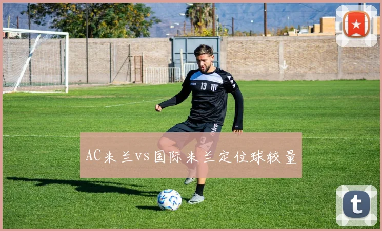 AC米兰vs国际米兰定位球较量