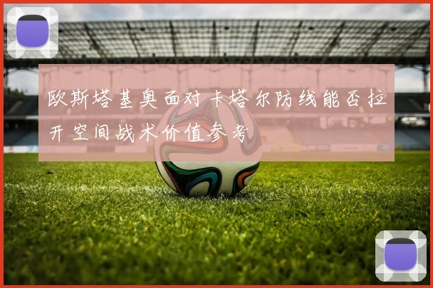 欧斯塔基奥面对卡塔尔防线能否拉开空间战术价值参考