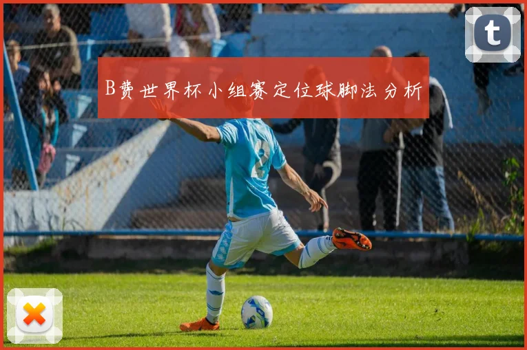 B费世界杯小组赛定位球脚法分析