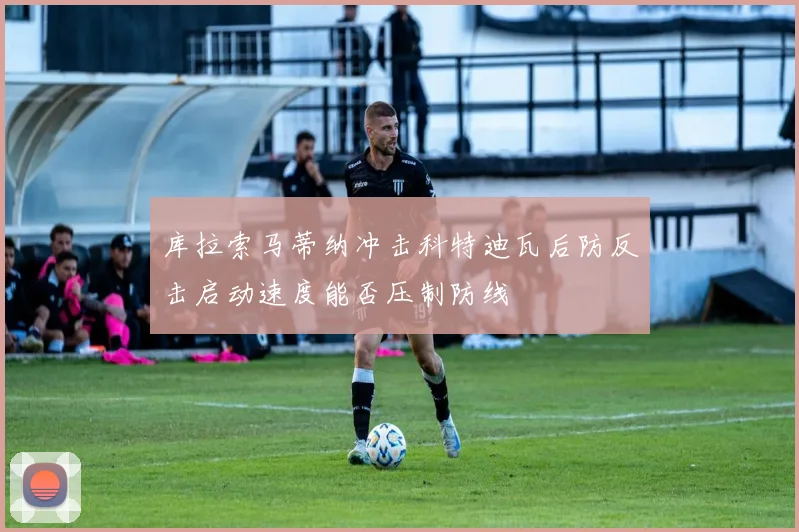 库拉索马蒂纳冲击科特迪瓦后防反击启动速度能否压制防线