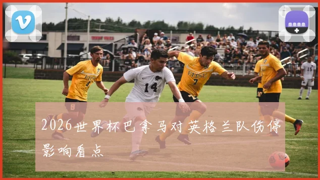 2026世界杯巴拿马对英格兰队伤停影响看点