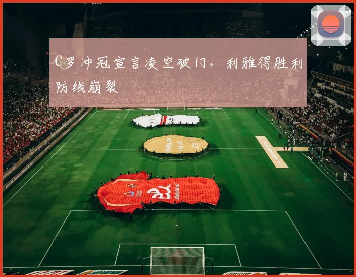 C罗冲冠宣言凌空破门，利雅得胜利防线崩裂