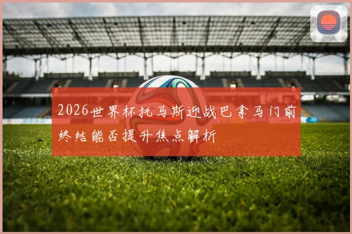 2026世界杯托马斯迎战巴拿马门前终结能否提升焦点解析