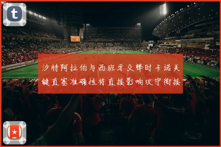 沙特阿拉伯与西班牙交锋时卡诺关键直塞准确性将直接影响攻守衔接