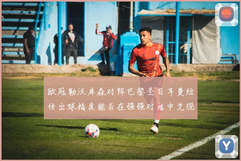 欧冠勒沃库森对阵巴黎圣日耳曼短传出球精度能否在强强对话中兑现