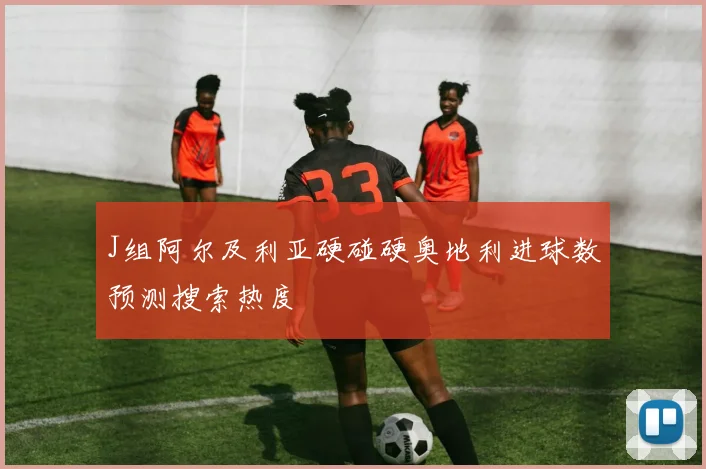 J组阿尔及利亚硬碰硬奥地利进球数预测搜索热度