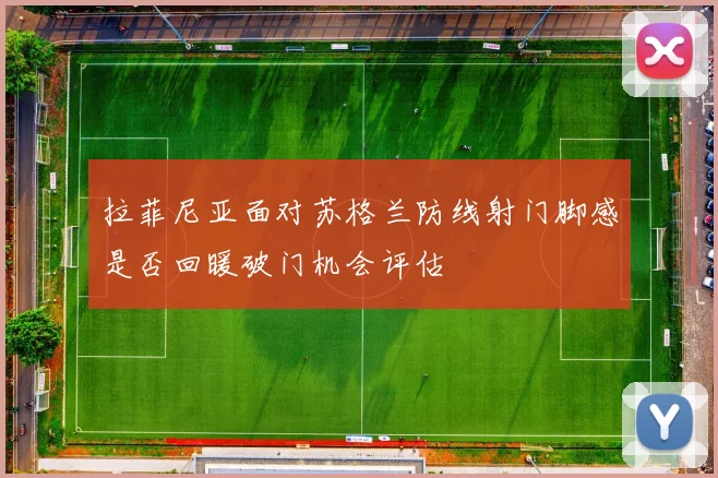 拉菲尼亚面对苏格兰防线射门脚感是否回暖破门机会评估